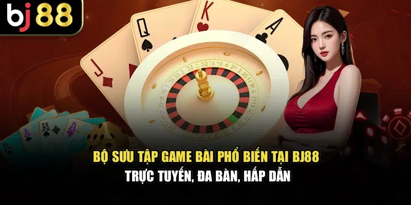 Bộ sưu tập game bài phổ biến tại BJ88, trực tuyến, đa bàn, hấp dẫn