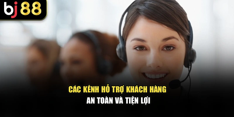 Các kênh hỗ trợ khách hàng an toàn và tiện lợi