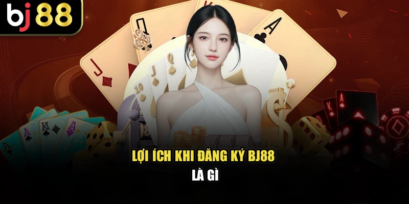 Lợi ích khi đăng ký BJ88 là gì