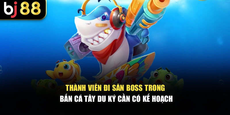 Thành viên đi săn boss trong bắn cá Tây Du Ký cần có kế hoạch