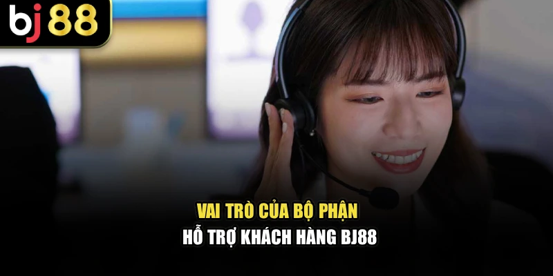 Vai trò của bộ phận hỗ trợ khách hàng BJ88